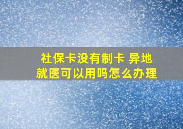 社保卡没有制卡 异地就医可以用吗怎么办理